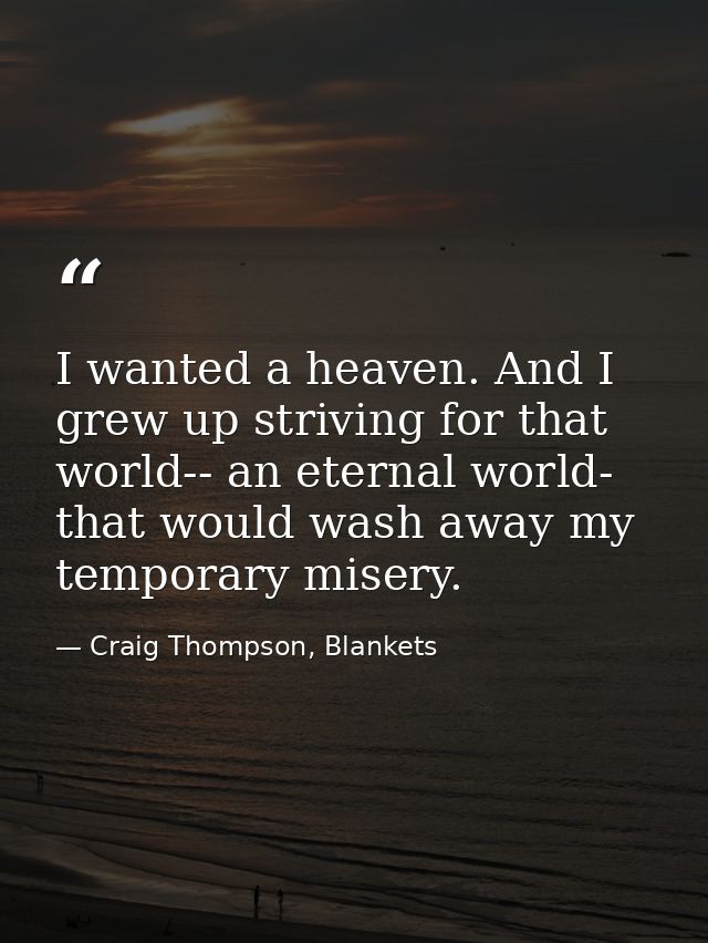 I wanted a heaven. And I grew up striving for that world-- an eternal world- that would wash away my temporary misery. — Craig Thompson, Blankets