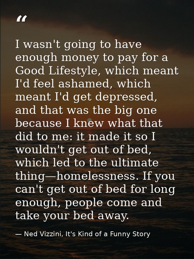 I wasn't going to have enough money to pay for a Good Lifestyle, which meant I'd feel ashamed, which meant I'd get depre — Ned Vizzini, It's Kind of a Funny Story
