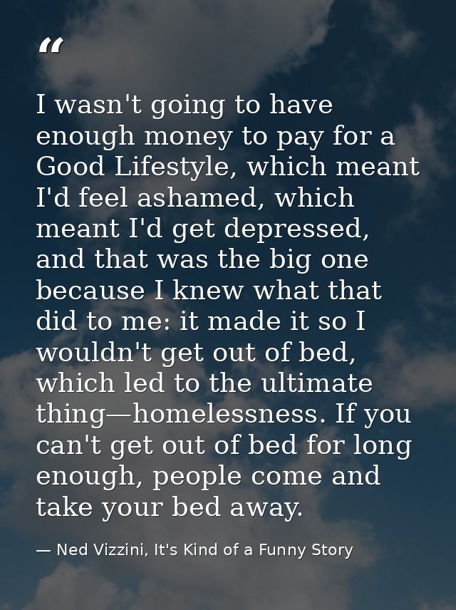 I wasn't going to have enough money to pay for a Good Lifestyle, which meant I'd feel ashamed, which meant I'd get depre — Ned Vizzini, It's Kind of a Funny Story