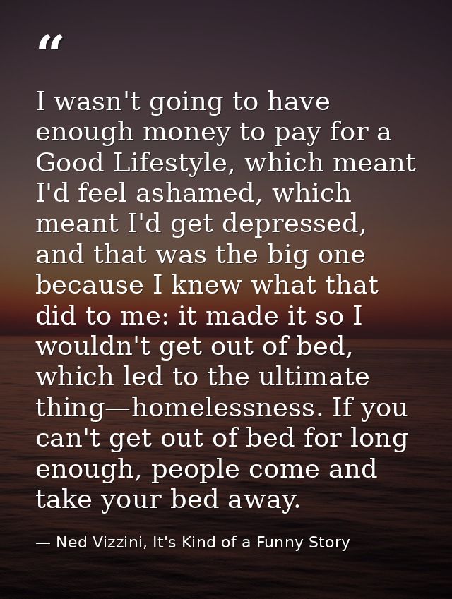 I wasn't going to have enough money to pay for a Good Lifestyle, which meant I'd feel ashamed, which meant I'd get depre — Ned Vizzini, It's Kind of a Funny Story