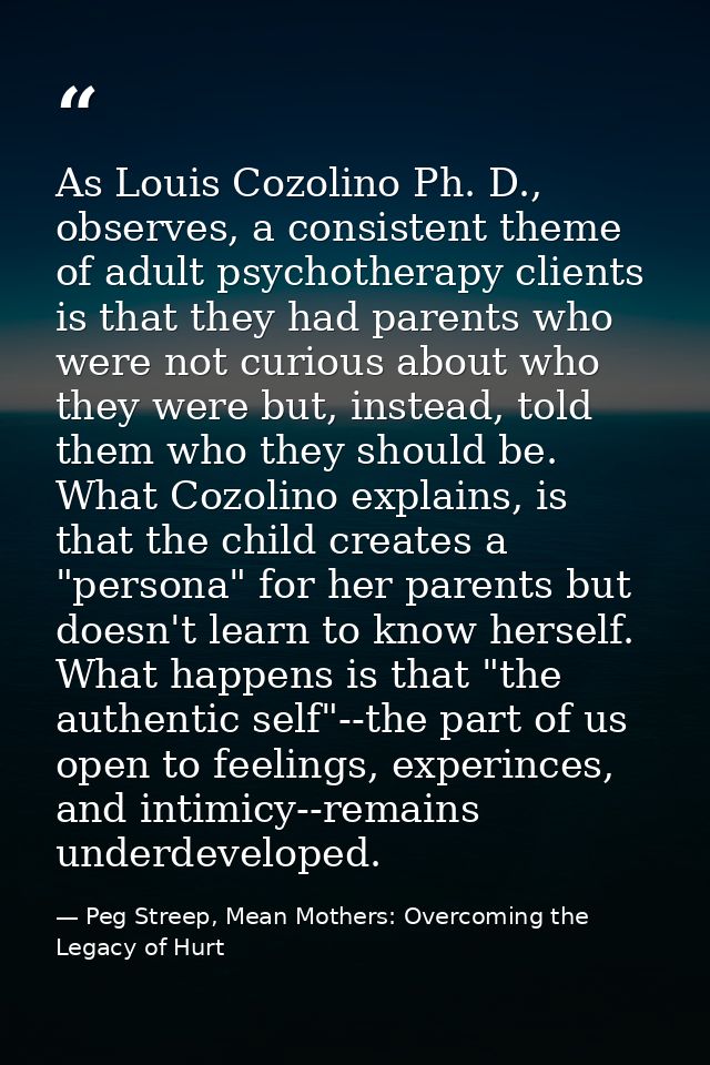As Louis Cozolino Ph. D., observes, a consistent theme of adult psychotherapy clients is that they had parents who were  — Peg Streep, Mean Mothers: Overcoming the Legacy of Hurt