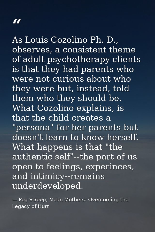 As Louis Cozolino Ph. D., observes, a consistent theme of adult psychotherapy clients is that they had parents who were  — Peg Streep, Mean Mothers: Overcoming the Legacy of Hurt