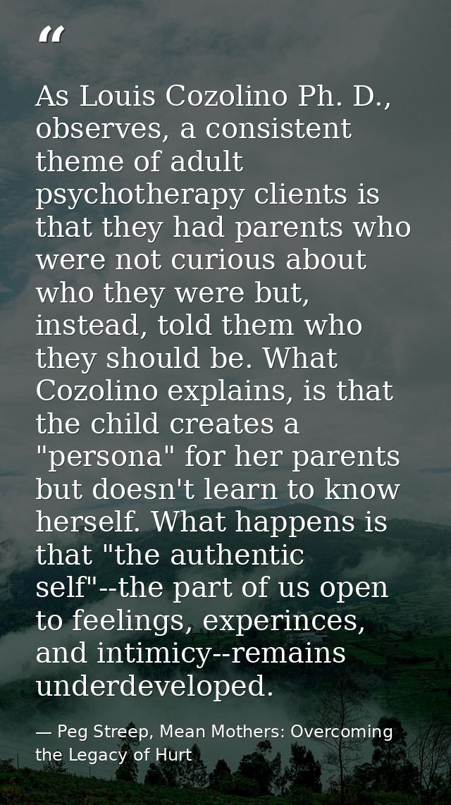 As Louis Cozolino Ph. D., observes, a consistent theme of adult psychotherapy clients is that they had parents who were  — Peg Streep, Mean Mothers: Overcoming the Legacy of Hurt