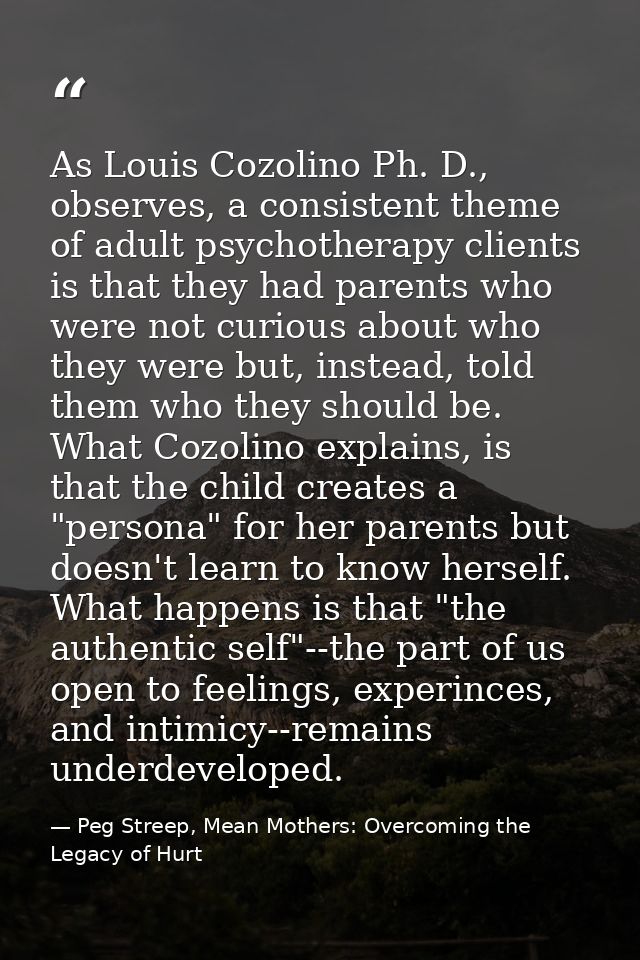 As Louis Cozolino Ph. D., observes, a consistent theme of adult psychotherapy clients is that they had parents who were  — Peg Streep, Mean Mothers: Overcoming the Legacy of Hurt