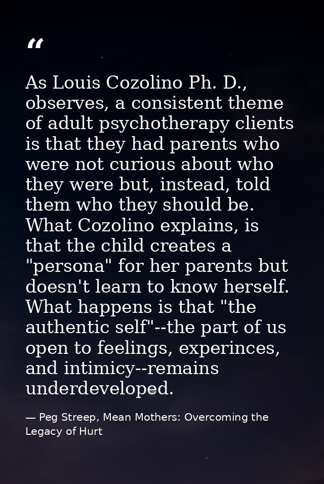 As Louis Cozolino Ph. D., observes, a consistent theme of adult psychotherapy clients is that they had parents who were  — Peg Streep, Mean Mothers: Overcoming the Legacy of Hurt