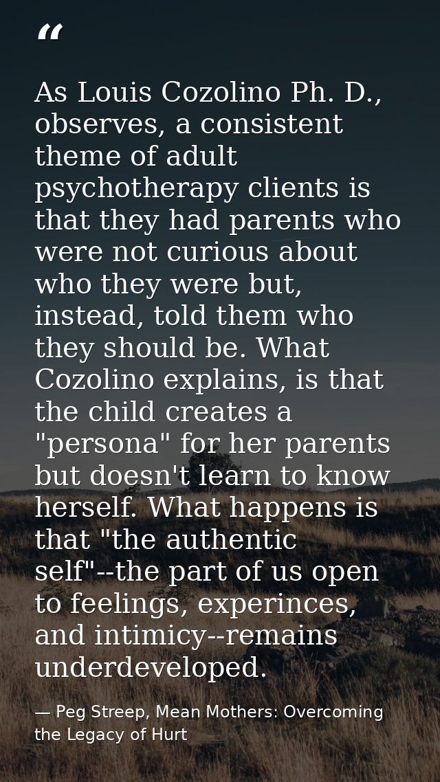 As Louis Cozolino Ph. D., observes, a consistent theme of adult psychotherapy clients is that they had parents who were  — Peg Streep, Mean Mothers: Overcoming the Legacy of Hurt