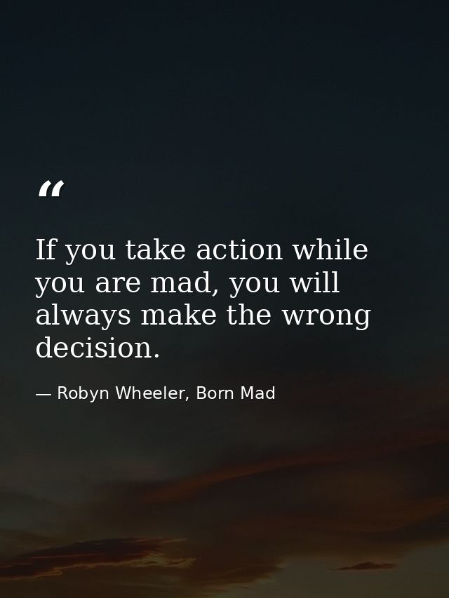 If you take action while you are mad, you will always make the wrong decision. — Robyn Wheeler, Born Mad