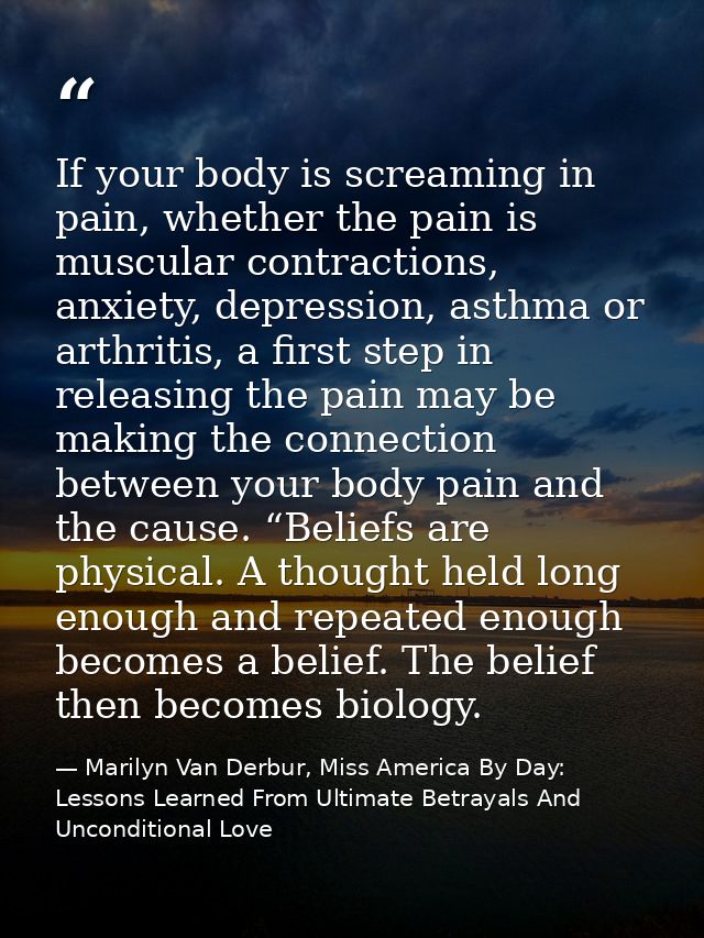 If your body is screaming in pain, whether the pain is muscular contractions, anxiety, depression, asthma or arthritis,  — Marilyn Van Derbur, Miss America By Day: Lessons Learned From Ultimate Betrayals And Unconditional Love
