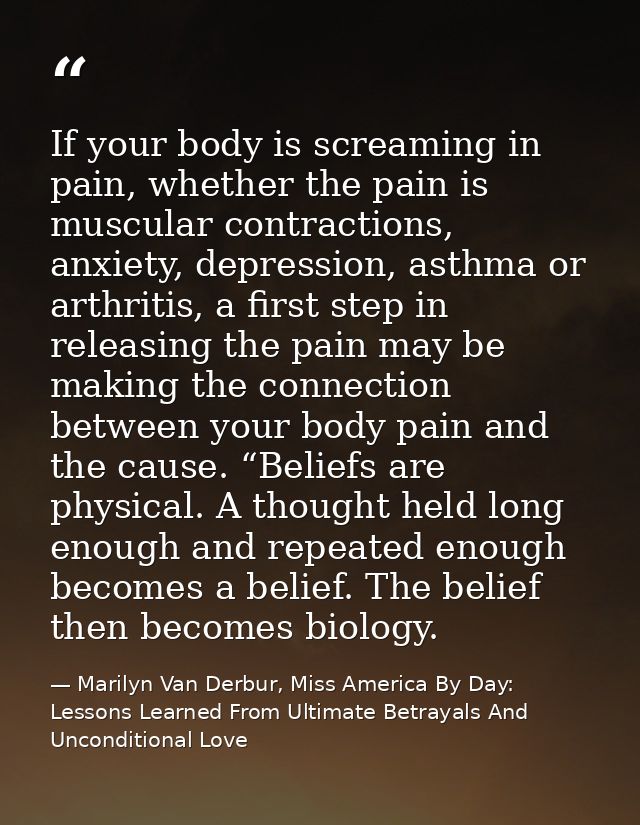 If your body is screaming in pain, whether the pain is muscular contractions, anxiety, depression, asthma or arthritis,  — Marilyn Van Derbur, Miss America By Day: Lessons Learned From Ultimate Betrayals And Unconditional Love