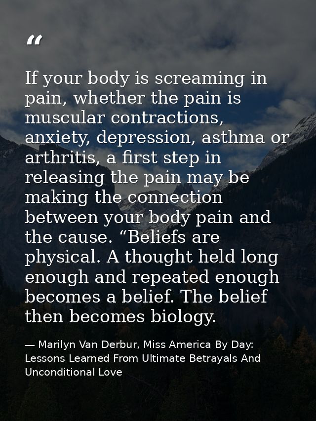 If your body is screaming in pain, whether the pain is muscular contractions, anxiety, depression, asthma or arthritis,  — Marilyn Van Derbur, Miss America By Day: Lessons Learned From Ultimate Betrayals And Unconditional Love