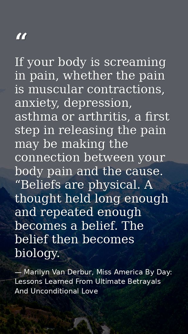 If your body is screaming in pain, whether the pain is muscular contractions, anxiety, depression, asthma or arthritis,  — Marilyn Van Derbur, Miss America By Day: Lessons Learned From Ultimate Betrayals And Unconditional Love