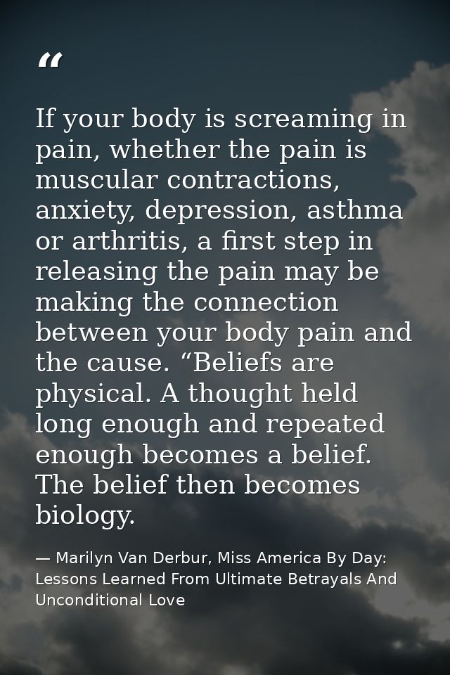 If your body is screaming in pain, whether the pain is muscular contractions, anxiety, depression, asthma or arthritis,  — Marilyn Van Derbur, Miss America By Day: Lessons Learned From Ultimate Betrayals And Unconditional Love
