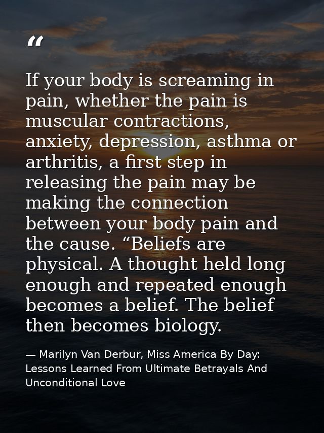 If your body is screaming in pain, whether the pain is muscular contractions, anxiety, depression, asthma or arthritis,  — Marilyn Van Derbur, Miss America By Day: Lessons Learned From Ultimate Betrayals And Unconditional Love