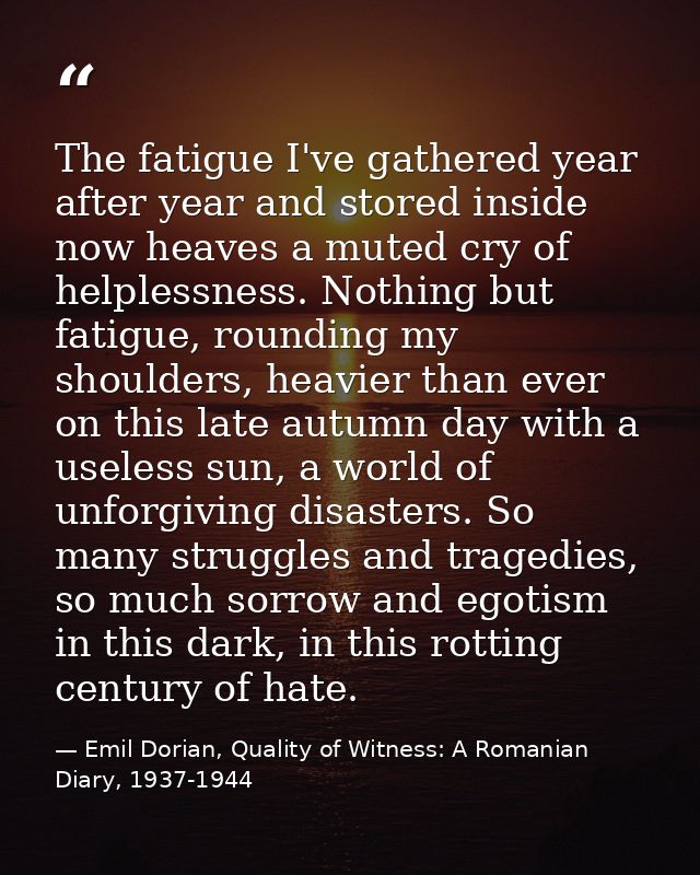 The fatigue I've gathered year after year and stored inside now heaves a muted cry of helplessness. Nothing but fatigue, — Emil Dorian, Quality of Witness: A Romanian Diary, 1937-1944