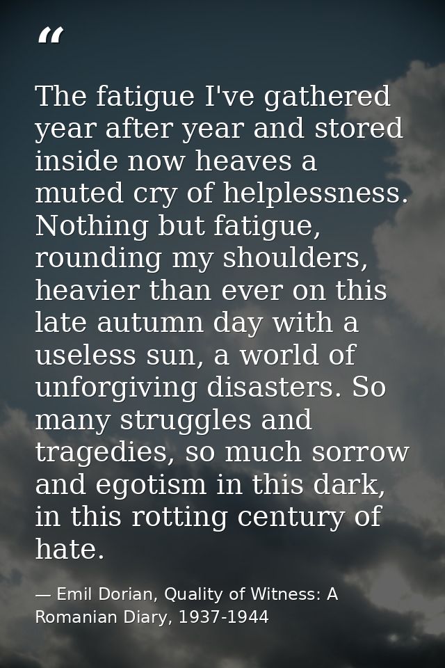The fatigue I've gathered year after year and stored inside now heaves a muted cry of helplessness. Nothing but fatigue, — Emil Dorian, Quality of Witness: A Romanian Diary, 1937-1944
