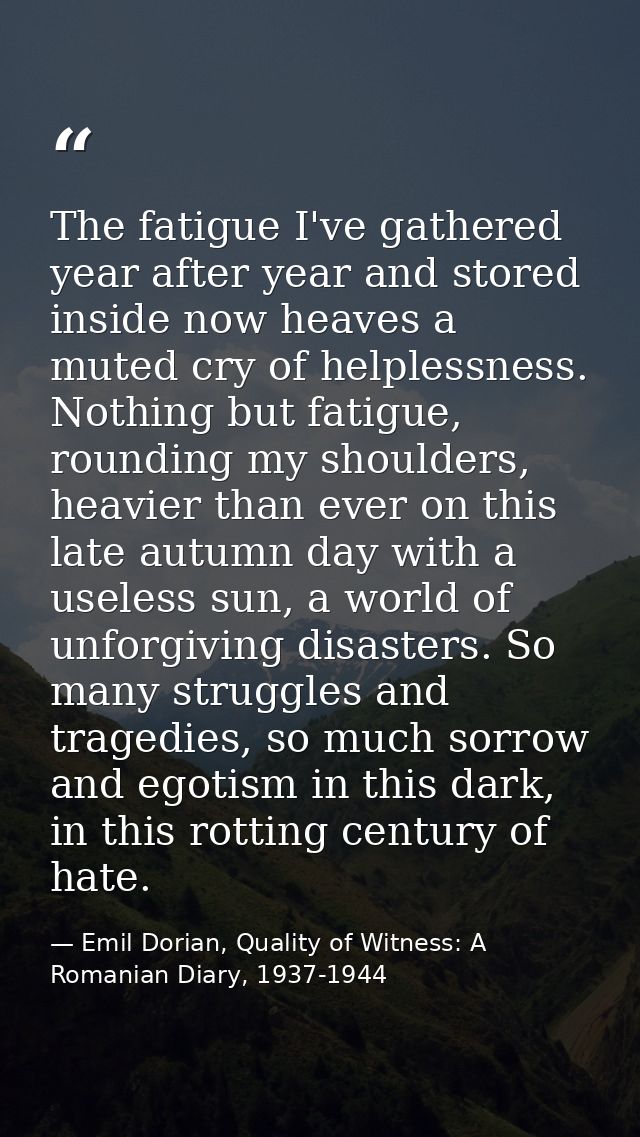 The fatigue I've gathered year after year and stored inside now heaves a muted cry of helplessness. Nothing but fatigue, — Emil Dorian, Quality of Witness: A Romanian Diary, 1937-1944