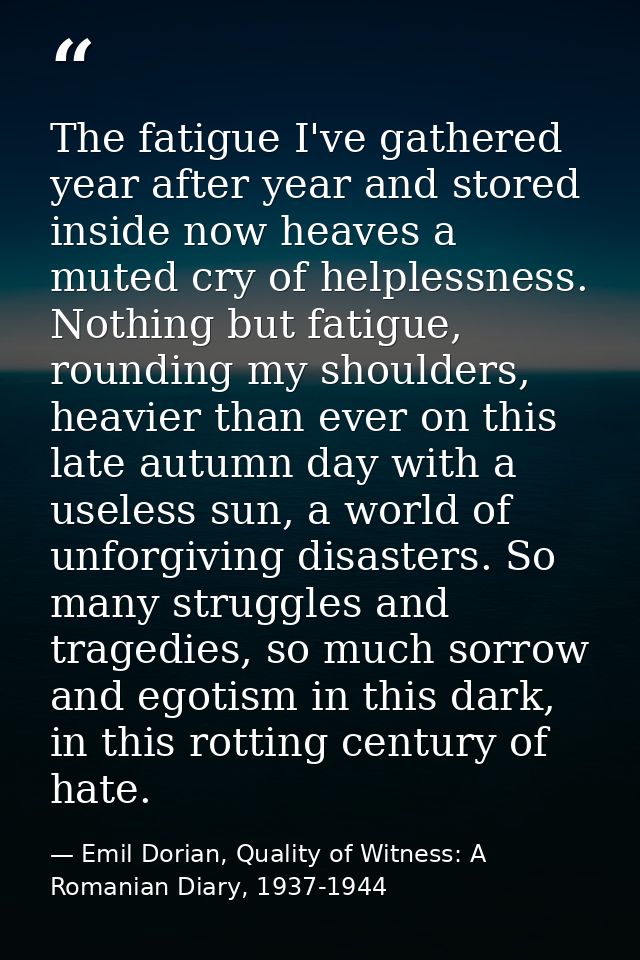 The fatigue I've gathered year after year and stored inside now heaves a muted cry of helplessness. Nothing but fatigue, — Emil Dorian, Quality of Witness: A Romanian Diary, 1937-1944