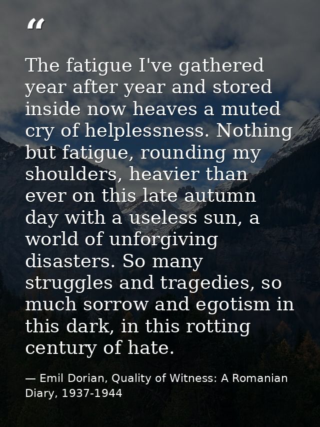 The fatigue I've gathered year after year and stored inside now heaves a muted cry of helplessness. Nothing but fatigue, — Emil Dorian, Quality of Witness: A Romanian Diary, 1937-1944