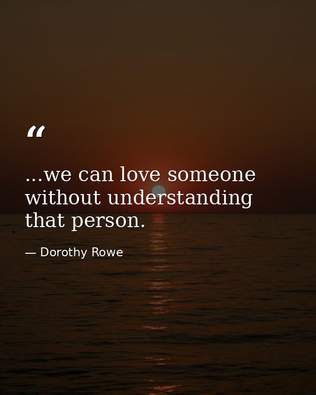...we can love someone without understanding that person. — Dorothy Rowe