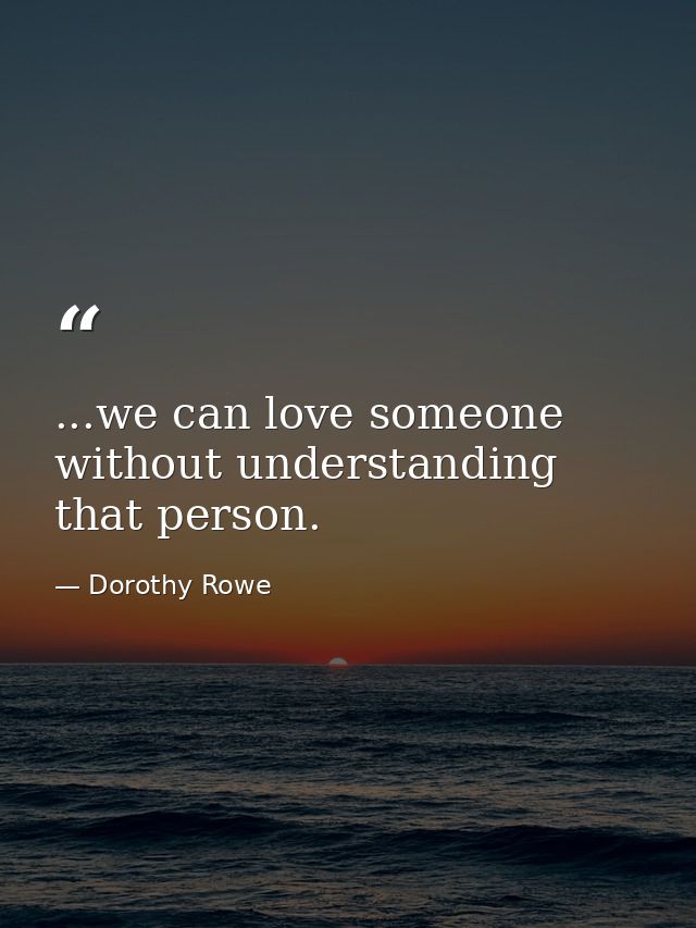 ...we can love someone without understanding that person. — Dorothy Rowe