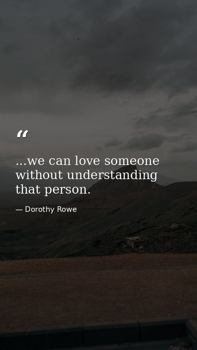 ...we can love someone without understanding that person. — Dorothy Rowe