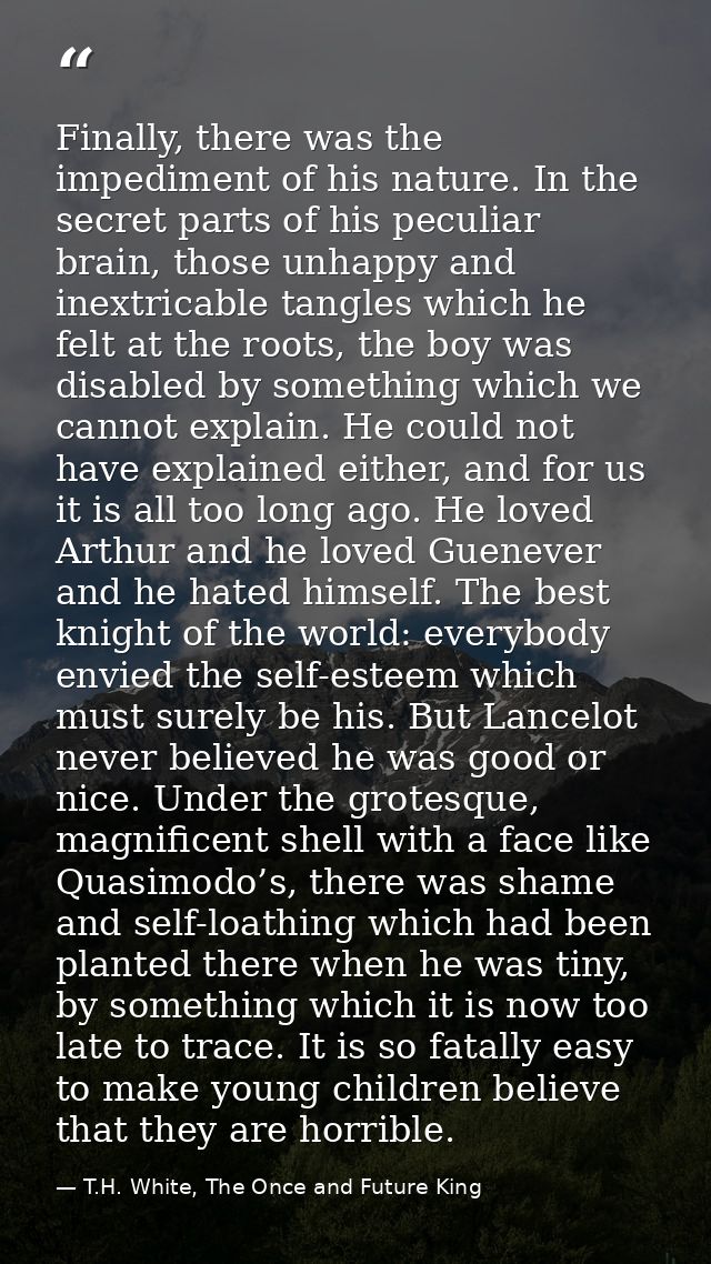 Finally, there was the impediment of his nature. In the secret parts of his peculiar brain, those unhappy and inextricab — T.H. White, The Once and Future King