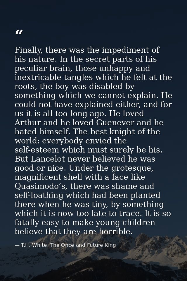 Finally, there was the impediment of his nature. In the secret parts of his peculiar brain, those unhappy and inextricab — T.H. White, The Once and Future King