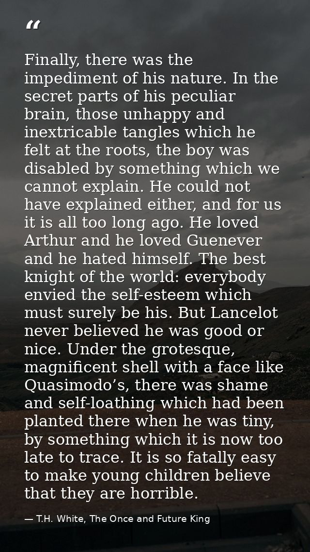 Finally, there was the impediment of his nature. In the secret parts of his peculiar brain, those unhappy and inextricab — T.H. White, The Once and Future King