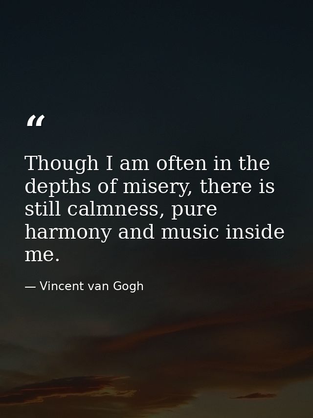 Though I am often in the depths of misery, there is still calmness, pure harmony and music inside me. — Vincent van Gogh
