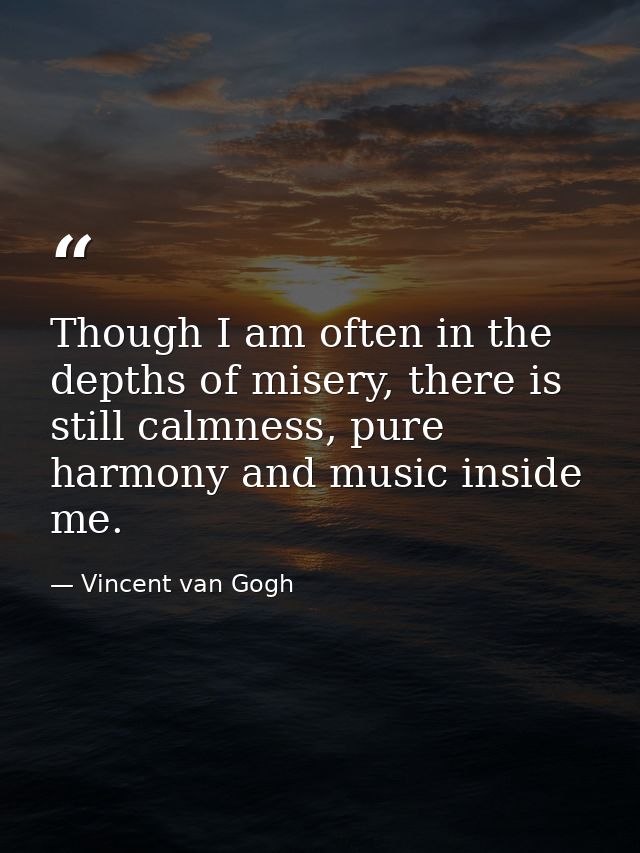 Though I am often in the depths of misery, there is still calmness, pure harmony and music inside me. — Vincent van Gogh