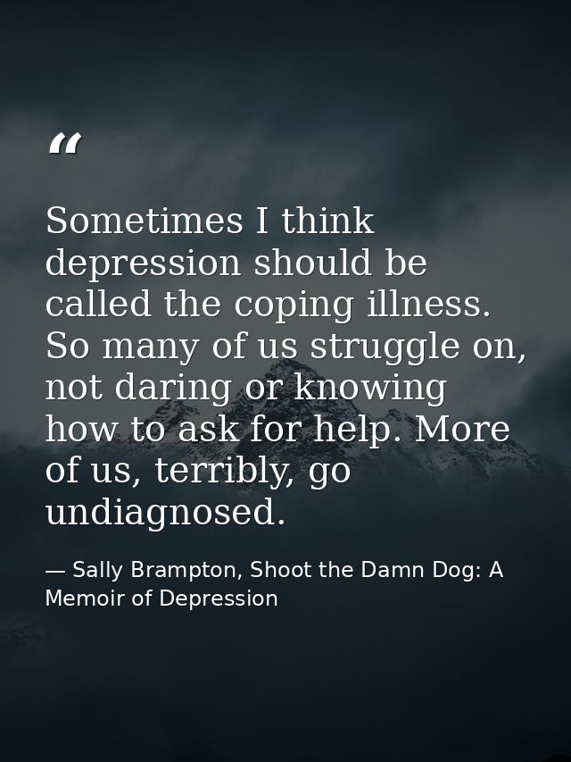 Sometimes I think depression should be called the coping illness. So many of us struggle on, not daring or knowing how t — Sally Brampton, Shoot the Damn Dog: A Memoir of Depression