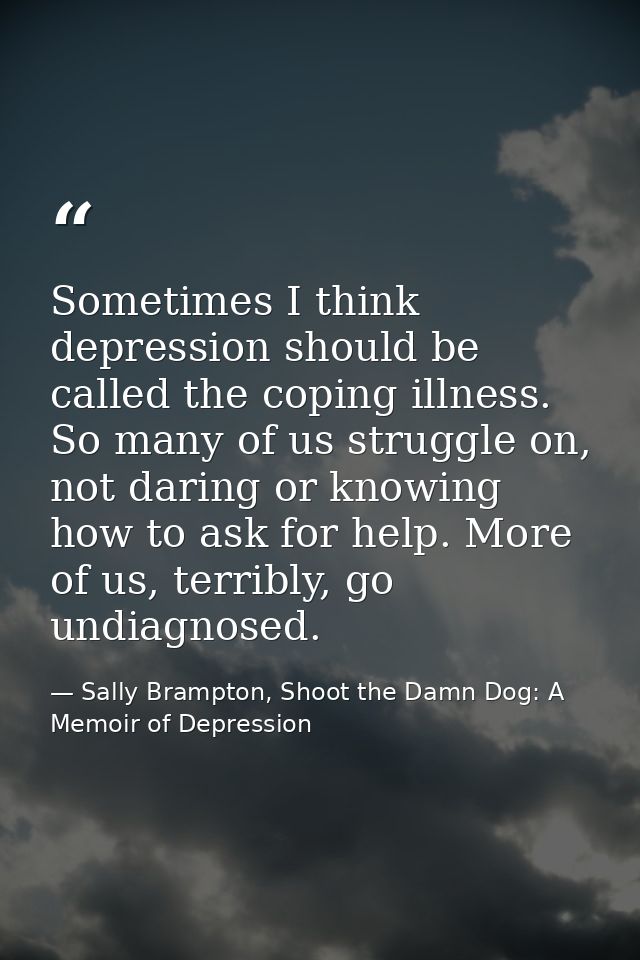 Sometimes I think depression should be called the coping illness. So many of us struggle on, not daring or knowing how t — Sally Brampton, Shoot the Damn Dog: A Memoir of Depression