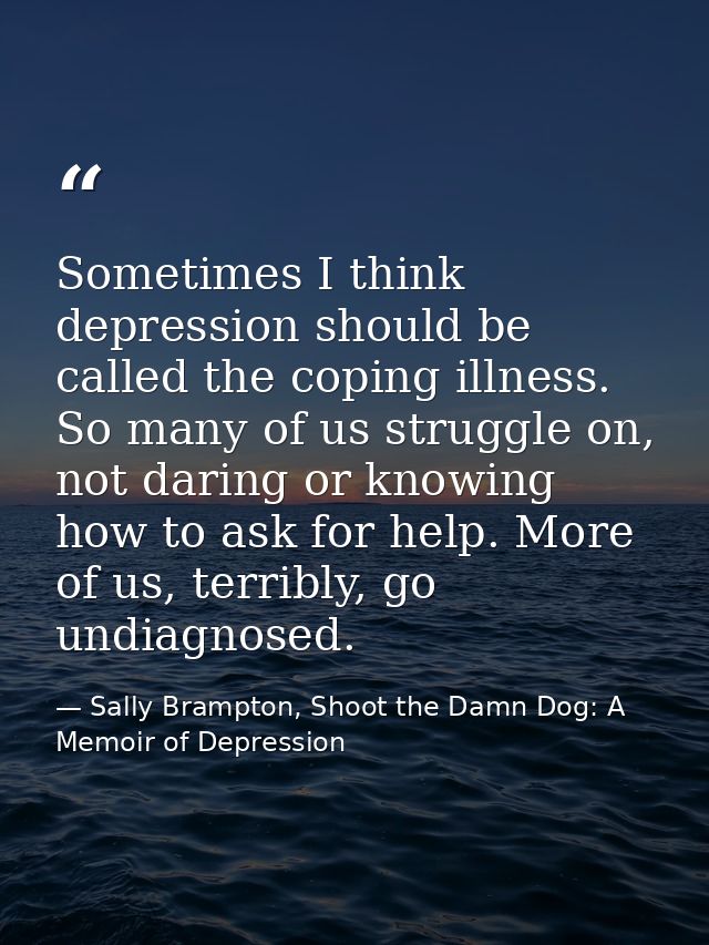 Sometimes I think depression should be called the coping illness. So many of us struggle on, not daring or knowing how t — Sally Brampton, Shoot the Damn Dog: A Memoir of Depression