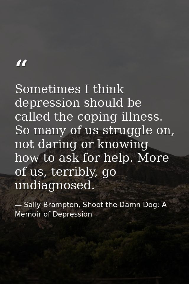 Sometimes I think depression should be called the coping illness. So many of us struggle on, not daring or knowing how t — Sally Brampton, Shoot the Damn Dog: A Memoir of Depression