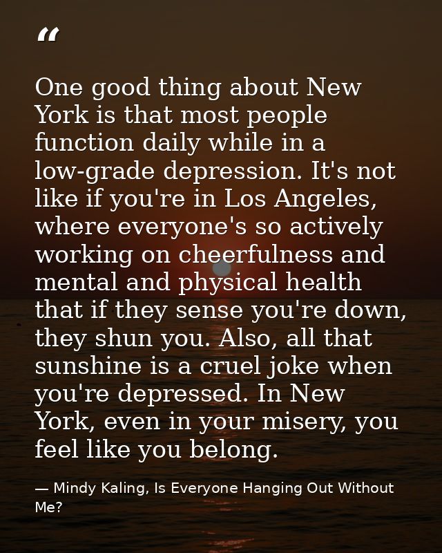 One good thing about New York is that most people function daily while in a low-grade depression. It's not like if you'r — Mindy Kaling, Is Everyone Hanging Out Without Me?