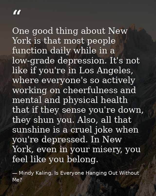 One good thing about New York is that most people function daily while in a low-grade depression. It's not like if you'r — Mindy Kaling, Is Everyone Hanging Out Without Me?