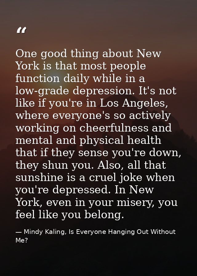 One good thing about New York is that most people function daily while in a low-grade depression. It's not like if you'r — Mindy Kaling, Is Everyone Hanging Out Without Me?