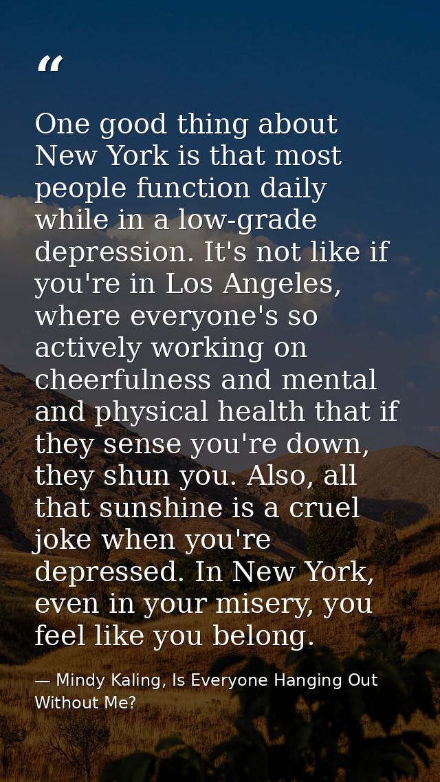 One good thing about New York is that most people function daily while in a low-grade depression. It's not like if you'r — Mindy Kaling, Is Everyone Hanging Out Without Me?