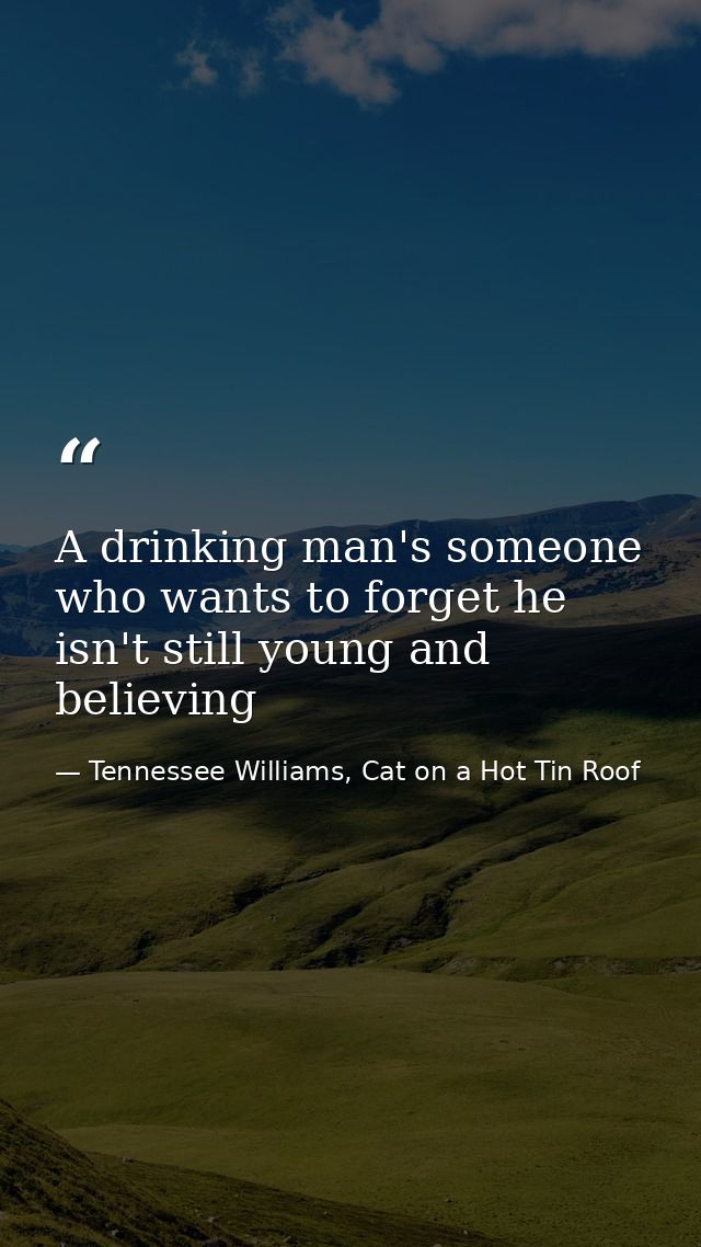 A drinking man's someone who wants to forget he isn't still young and believing — Tennessee Williams, Cat on a Hot Tin Roof