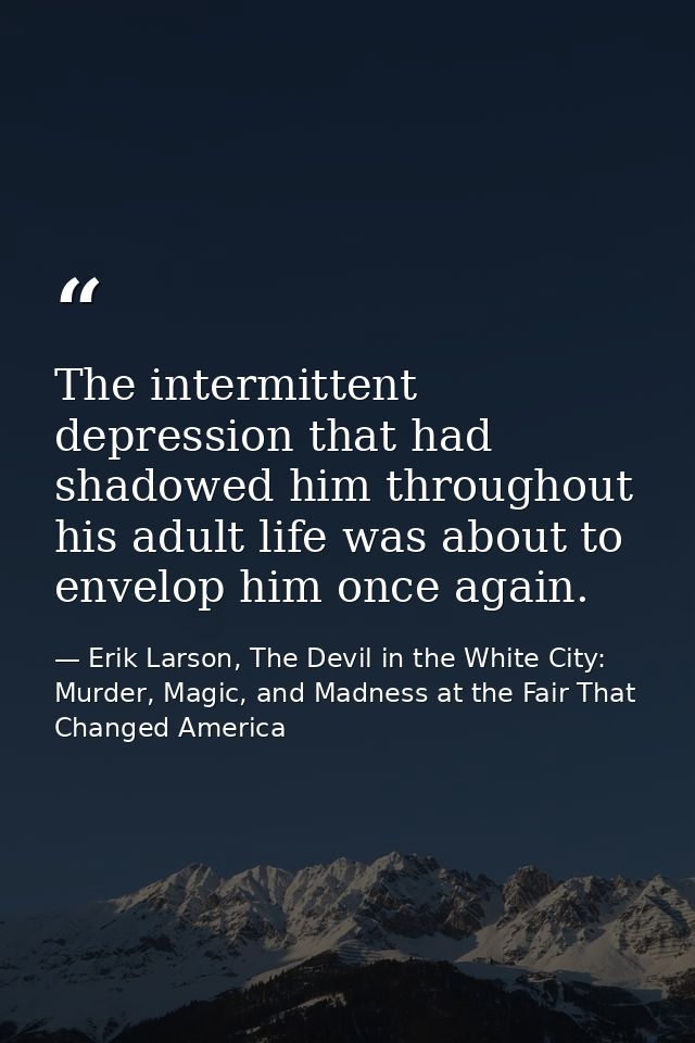 The intermittent depression that had shadowed him throughout his adult life was about to envelop him once again. — Erik Larson, The Devil in the White City: Murder, Magic, and Madness at the Fair That Changed America