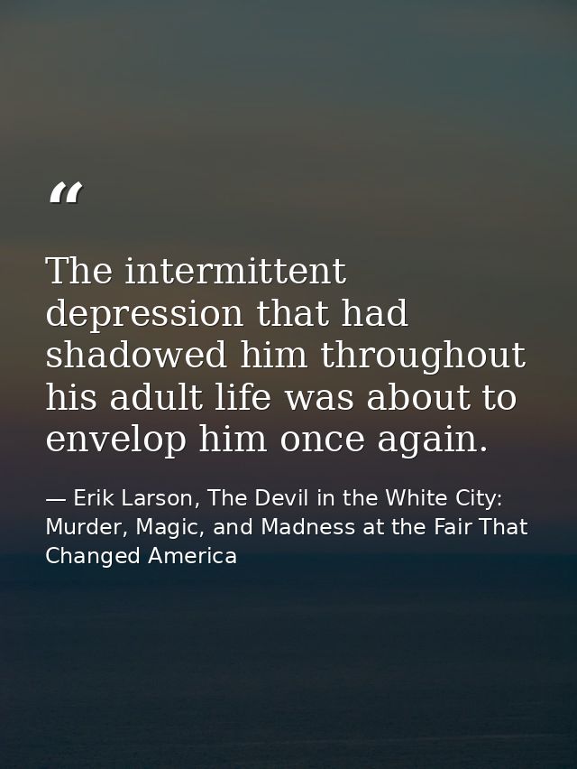 The intermittent depression that had shadowed him throughout his adult life was about to envelop him once again. — Erik Larson, The Devil in the White City: Murder, Magic, and Madness at the Fair That Changed America