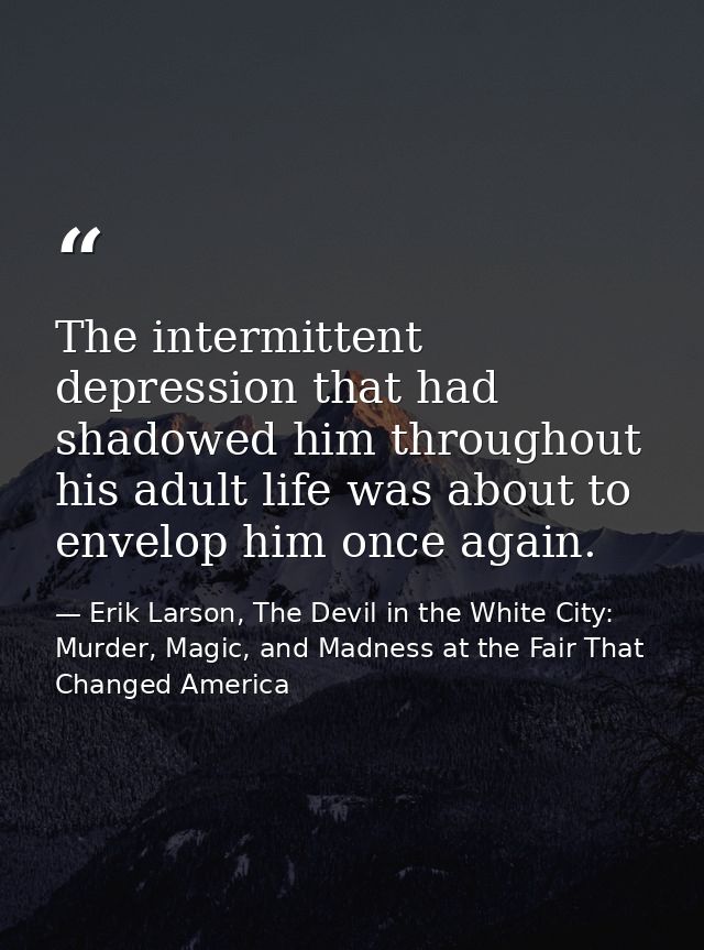 The intermittent depression that had shadowed him throughout his adult life was about to envelop him once again. — Erik Larson, The Devil in the White City: Murder, Magic, and Madness at the Fair That Changed America
