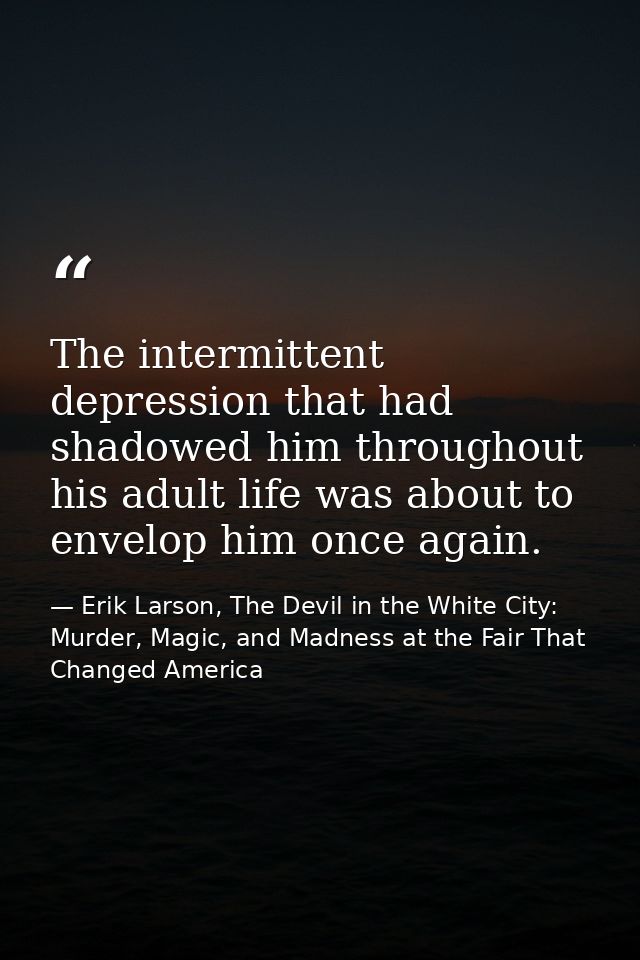 The intermittent depression that had shadowed him throughout his adult life was about to envelop him once again. — Erik Larson, The Devil in the White City: Murder, Magic, and Madness at the Fair That Changed America