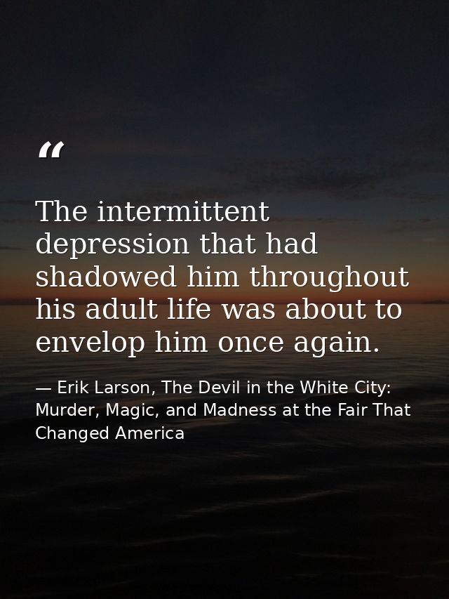 The intermittent depression that had shadowed him throughout his adult life was about to envelop him once again. — Erik Larson, The Devil in the White City: Murder, Magic, and Madness at the Fair That Changed America
