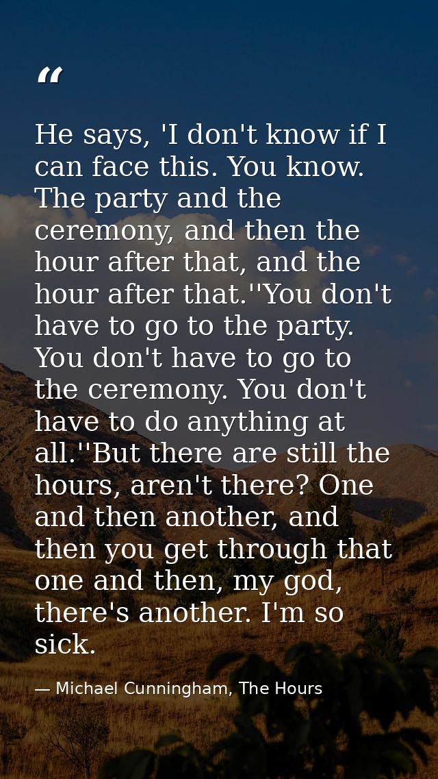 He says, 'I don't know if I can face this. You know. The party and the ceremony, and then the hour after that, and the h — Michael Cunningham, The Hours