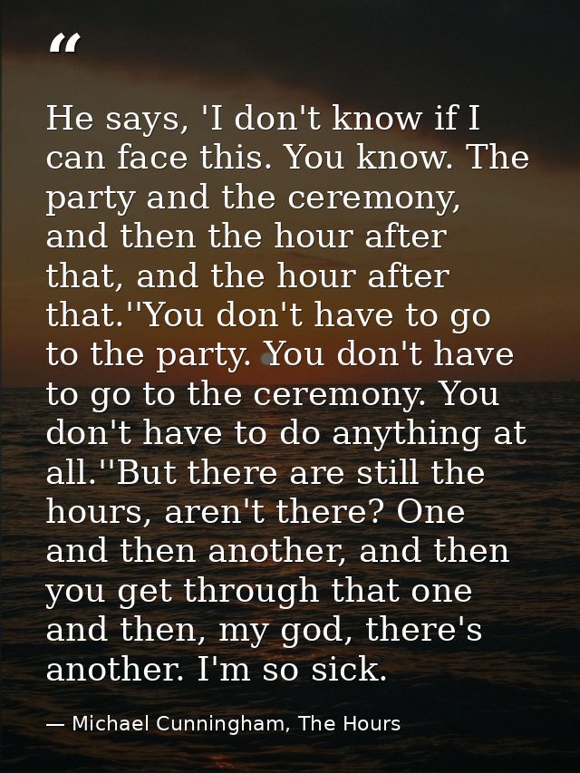 He says, 'I don't know if I can face this. You know. The party and the ceremony, and then the hour after that, and the h — Michael Cunningham, The Hours