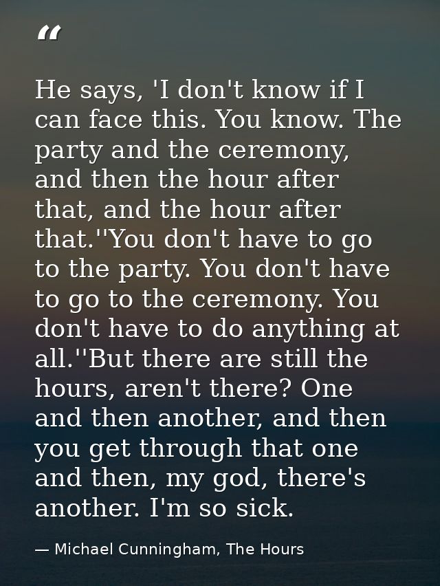 He says, 'I don't know if I can face this. You know. The party and the ceremony, and then the hour after that, and the h — Michael Cunningham, The Hours