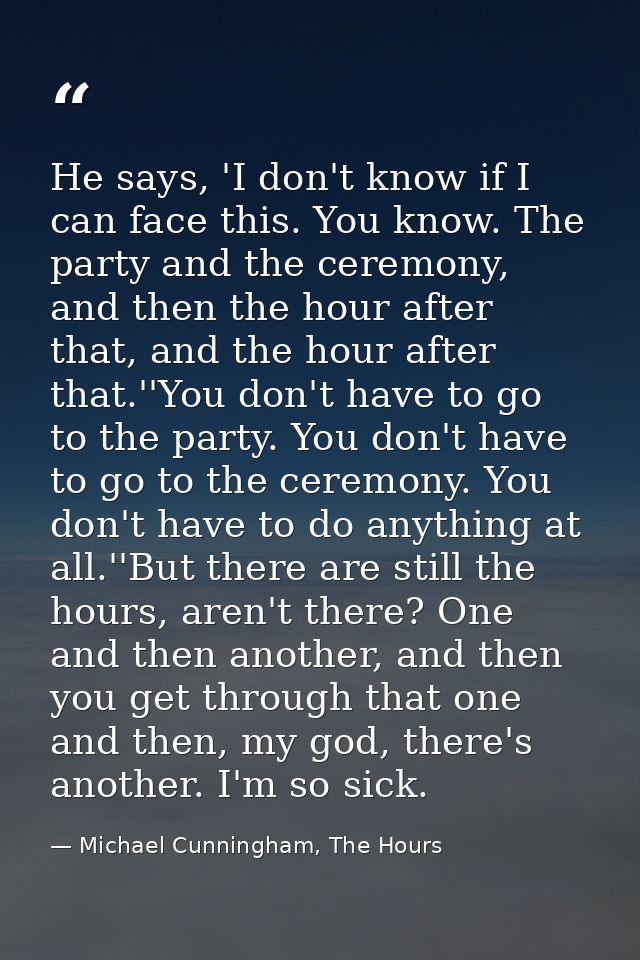 He says, 'I don't know if I can face this. You know. The party and the ceremony, and then the hour after that, and the h — Michael Cunningham, The Hours