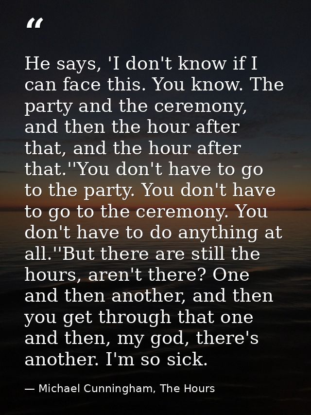 He says, 'I don't know if I can face this. You know. The party and the ceremony, and then the hour after that, and the h — Michael Cunningham, The Hours