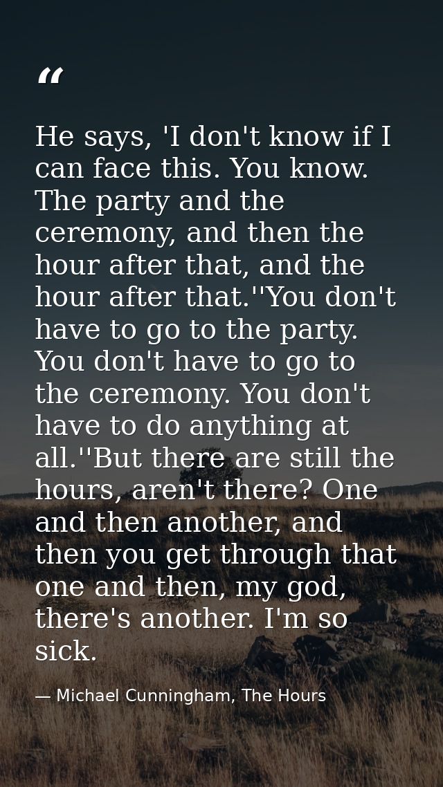 He says, 'I don't know if I can face this. You know. The party and the ceremony, and then the hour after that, and the h — Michael Cunningham, The Hours